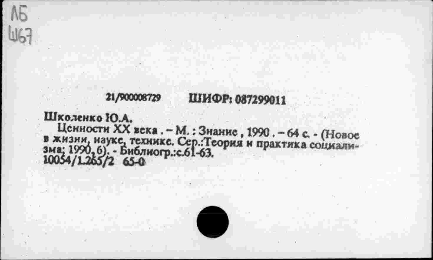 ﻿ЛБ
|ед
21/900008729 ШИФР: 087299011
Школеико Ю.А.
Ценности XX века . - М.: Знание, 1990. - 64 с. - /Новое